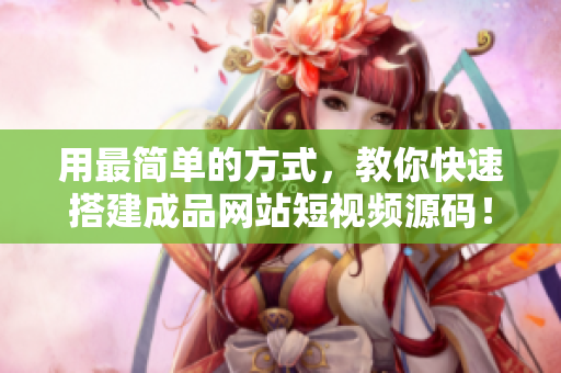用最简单的方式，教你快速搭建成品网站短视频源码！