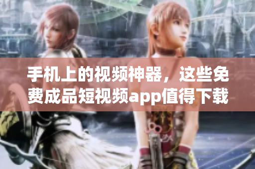 手机上的视频神器，这些免费成品短视频app值得下载