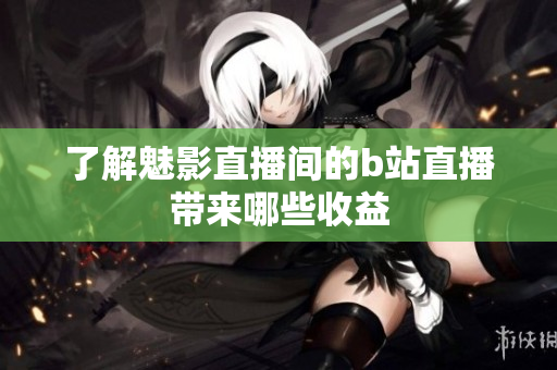 了解魅影直播间的b站直播带来哪些收益