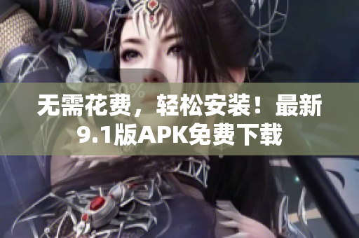 无需花费，轻松安装！最新9.1版APK免费下载