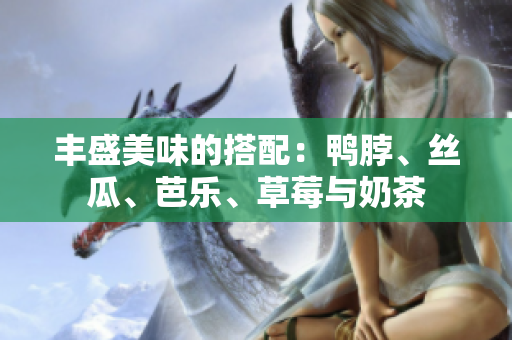 丰盛美味的搭配：鸭脖、丝瓜、芭乐、草莓与奶茶