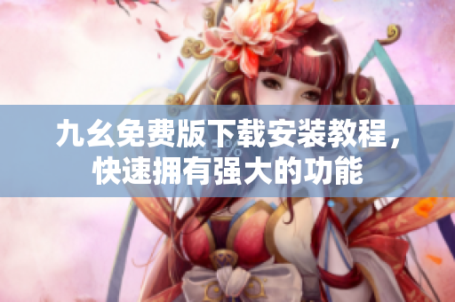 九幺免费版下载安装教程，快速拥有强大的功能