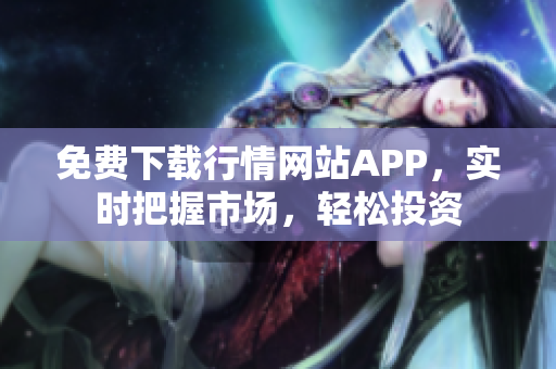 免费下载行情网站APP，实时把握市场，轻松投资