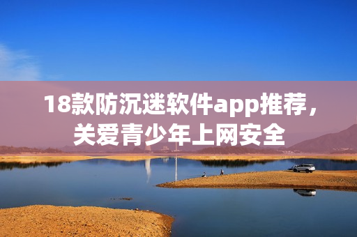 18款防沉迷软件app推荐，关爱青少年上网安全