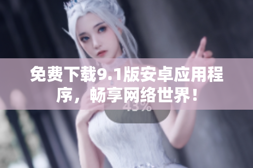 免费下载9.1版安卓应用程序，畅享网络世界！