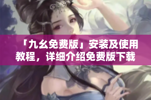 「九幺免费版」安装及使用教程，详细介绍免费版下载安装方法