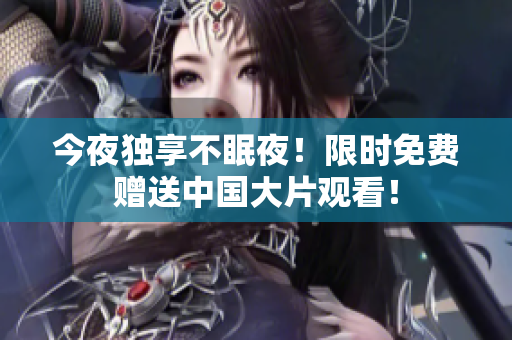 今夜独享不眠夜！限时免费赠送中国大片观看！