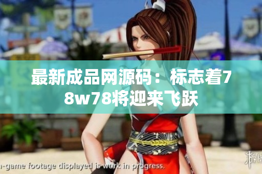 最新成品网源码：标志着78w78将迎来飞跃