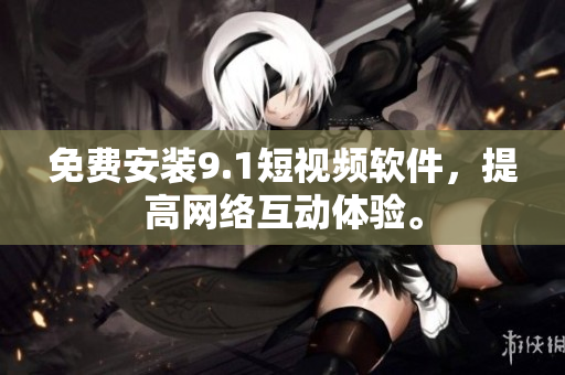 免费安装9.1短视频软件，提高网络互动体验。