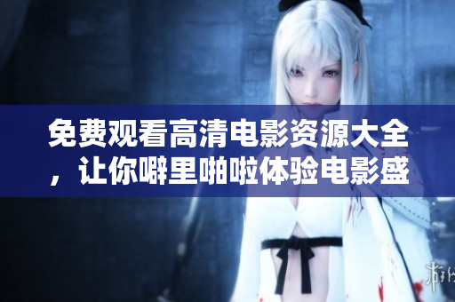 免费观看高清电影资源大全，让你噼里啪啦体验电影盛宴！