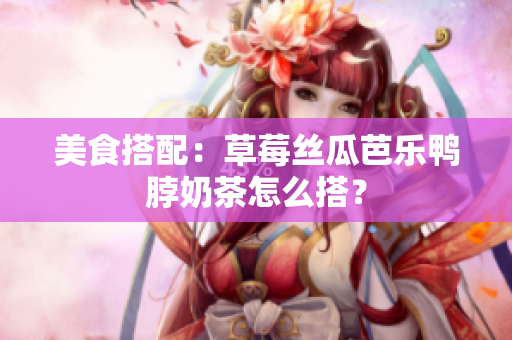 美食搭配：草莓丝瓜芭乐鸭脖奶茶怎么搭？