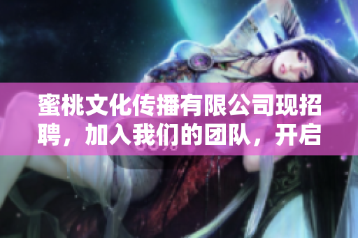蜜桃文化传播有限公司现招聘，加入我们的团队，开启良好未来