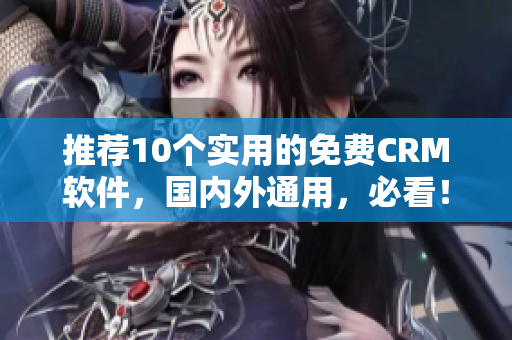 推荐10个实用的免费CRM软件，国内外通用，必看！