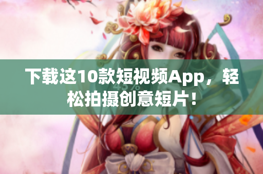 下载这10款短视频App，轻松拍摄创意短片！