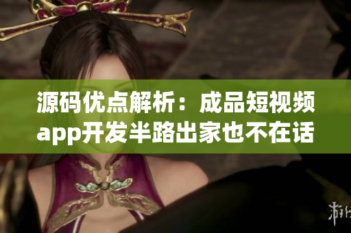 源码优点解析：成品短视频app开发半路出家也不在话下