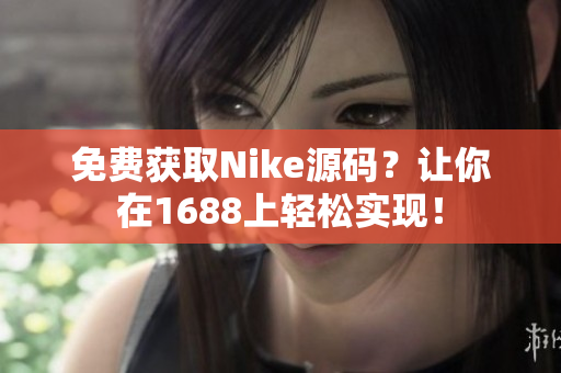 免费获取Nike源码？让你在1688上轻松实现！