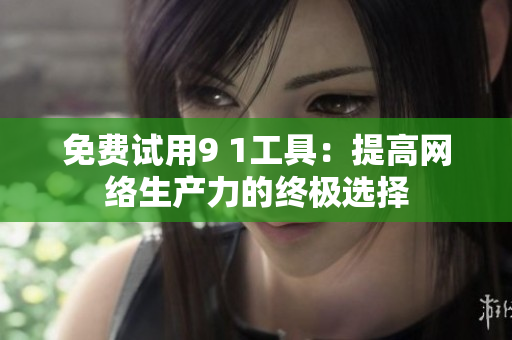 免费试用9 1工具：提高网络生产力的终极选择