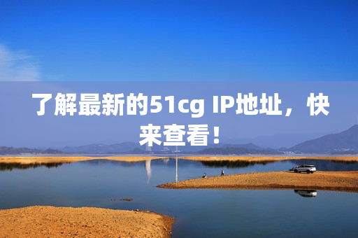了解最新的51cg IP地址，快来查看！