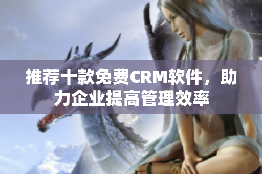 推荐十款免费CRM软件，助力企业提高管理效率