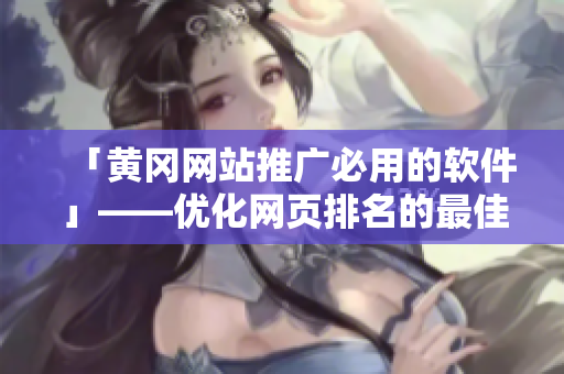 「黄冈网站推广必用的软件」——优化网页排名的最佳选择