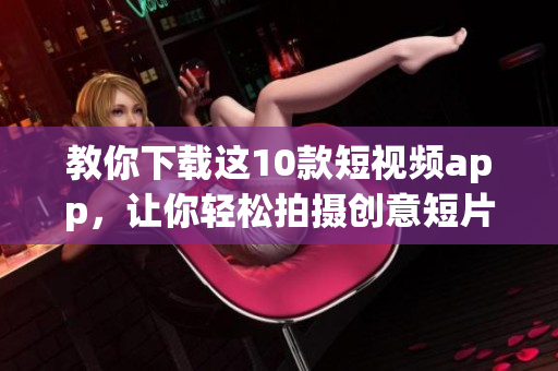 教你下载这10款短视频app，让你轻松拍摄创意短片！