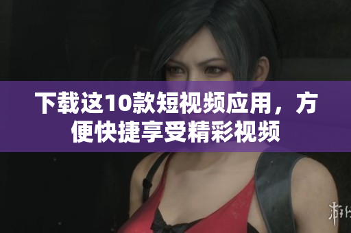 下载这10款短视频应用，方便快捷享受精彩视频