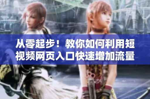 从零起步！教你如何利用短视频网页入口快速增加流量
