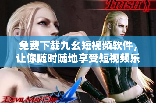 免费下载九幺短视频软件，让你随时随地享受短视频乐趣！