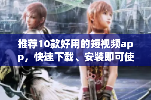 推荐10款好用的短视频app，快速下载、安装即可使用