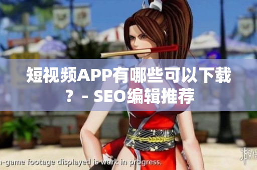 短视频APP有哪些可以下载？- SEO编辑推荐