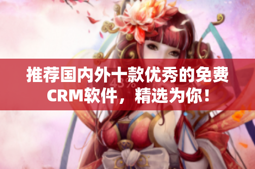 推荐国内外十款优秀的免费CRM软件，精选为你！