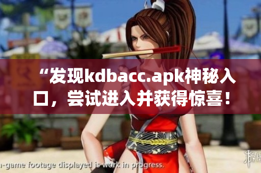 “发现kdbacc.apk神秘入口，尝试进入并获得惊喜！”
