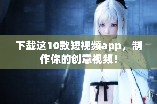 下载这10款短视频app，制作你的创意视频！