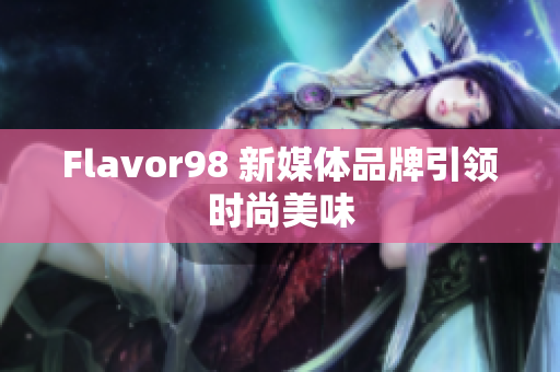 Flavor98 新媒体品牌引领时尚美味
