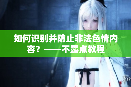 如何识别并防止非法色情内容？——不露点教程