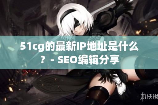 51cg的最新IP地址是什么？- SEO编辑分享