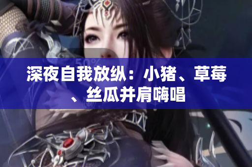 深夜自我放纵：小猪、草莓、丝瓜并肩嗨唱