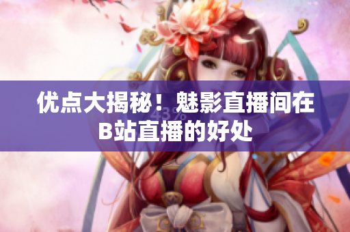 优点大揭秘！魅影直播间在B站直播的好处