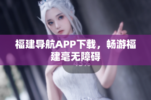 福建导航APP下载，畅游福建毫无障碍