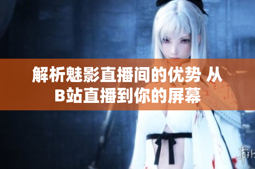 解析魅影直播间的优势 从B站直播到你的屏幕