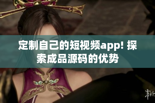 定制自己的短视频app! 探索成品源码的优势