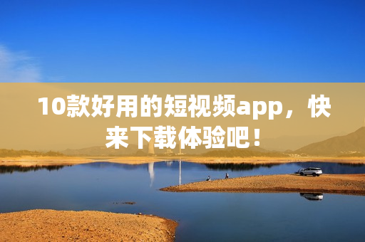 10款好用的短视频app，快来下载体验吧！