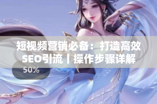 短视频营销必备：打造高效SEO引流丨操作步骤详解
