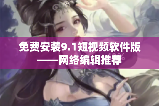 免费安装9.1短视频软件版——网络编辑推荐