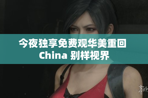 今夜独享免费观华美重回 China 别样视界