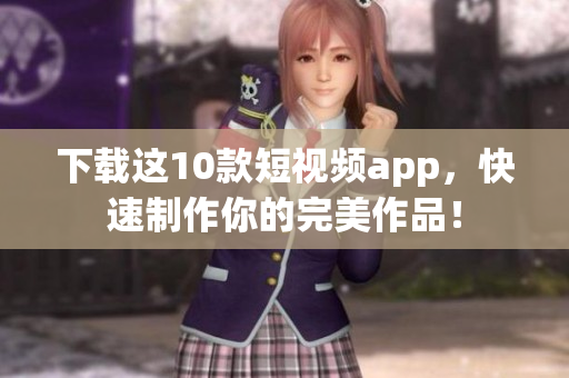 下载这10款短视频app，快速制作你的完美作品！