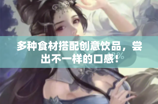 多种食材搭配创意饮品，尝出不一样的口感！