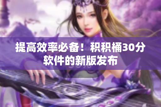 提高效率必备！积积桶30分软件的新版发布