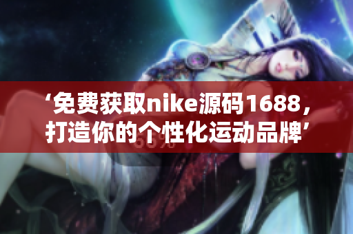 ‘免费获取nike源码1688，打造你的个性化运动品牌’