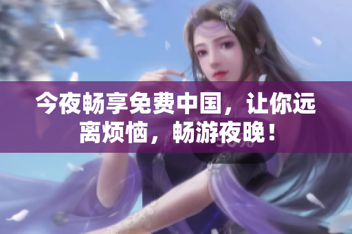 今夜畅享免费中国，让你远离烦恼，畅游夜晚！